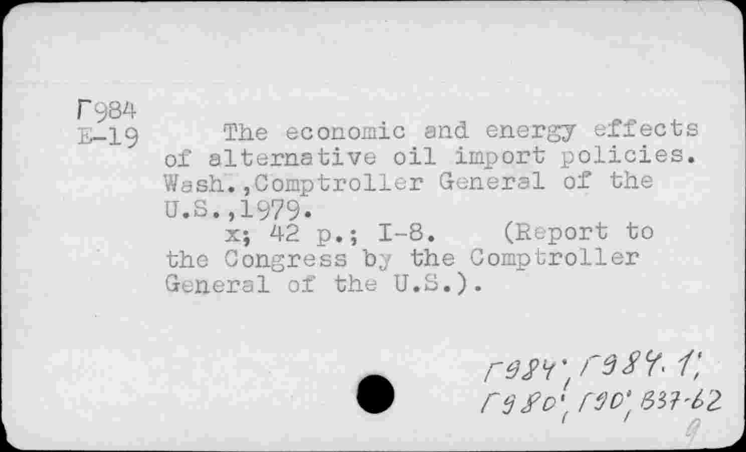 ﻿T984
E-19
The economic and energy effects of alternative oil import policies. Wash.,Comptroller General of the U.S.,1979.
x; 42 p.; 1-8. (Report to the Congress by the Comptroller General of the U.S.).
r$£o\r30\
1